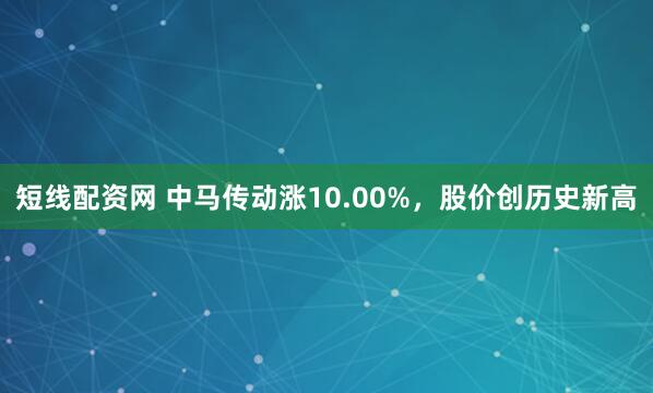 短线配资网 中马传动涨10.00%，股价创历史新高
