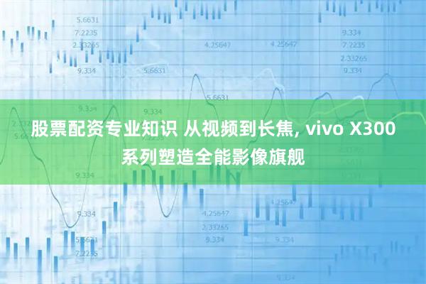 股票配资专业知识 从视频到长焦, vivo X300系列塑造全能影像旗舰