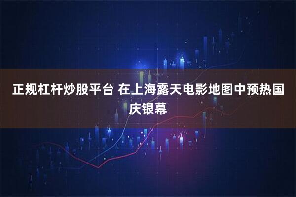 正规杠杆炒股平台 在上海露天电影地图中预热国庆银幕