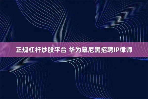 正规杠杆炒股平台 华为慕尼黑招聘IP律师