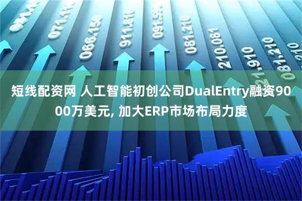 短线配资网 人工智能初创公司DualEntry融资9000万美元, 加大ERP市场布局力度