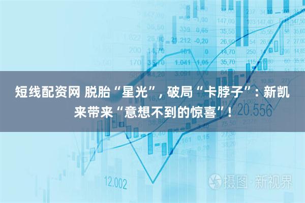 短线配资网 脱胎“星光”, 破局“卡脖子”: 新凯来带来“意想不到的惊喜”!