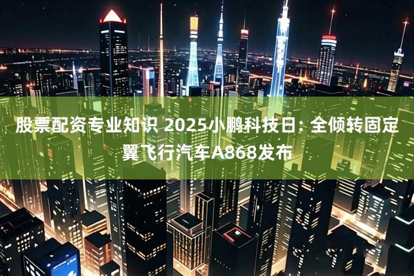 股票配资专业知识 2025小鹏科技日: 全倾转固定翼飞行汽车A868发布