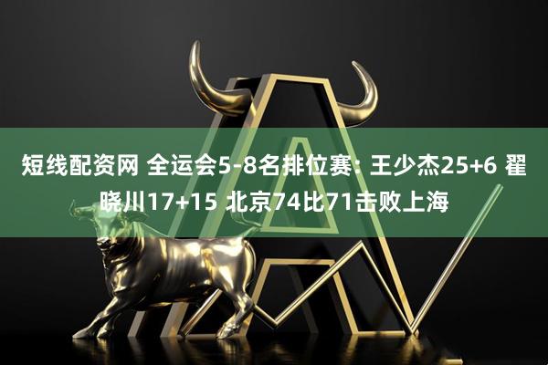 短线配资网 全运会5-8名排位赛: 王少杰25+6 翟晓川17+15 北京74比71击败上海