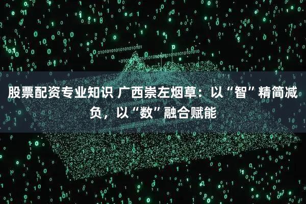 股票配资专业知识 广西崇左烟草：以“智”精简减负，以“数”融合赋能