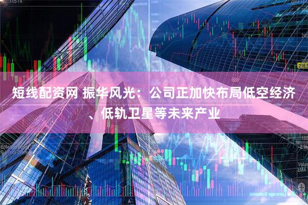 短线配资网 振华风光：公司正加快布局低空经济、低轨卫星等未来产业