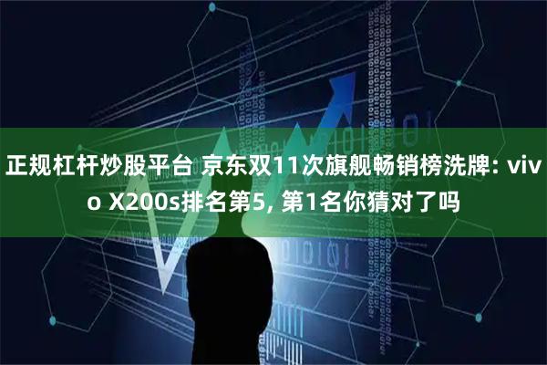 正规杠杆炒股平台 京东双11次旗舰畅销榜洗牌: vivo X200s排名第5, 第1名你猜对了吗