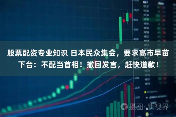 股票配资专业知识 日本民众集会，要求高市早苗下台：不配当首相！撤回发言，赶快道歉！