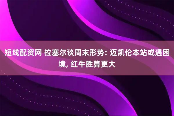 短线配资网 拉塞尔谈周末形势: 迈凯伦本站或遇困境, 红牛胜算更大