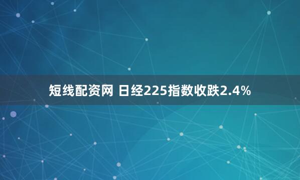短线配资网 日经225指数收跌2.4%
