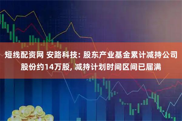 短线配资网 安路科技: 股东产业基金累计减持公司股份约14万股, 减持计划时间区间已届满