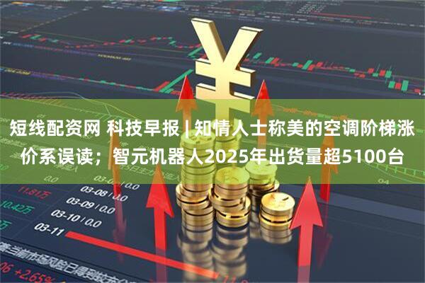 短线配资网 科技早报 | 知情人士称美的空调阶梯涨价系误读；智元机器人2025年出货量超5100台