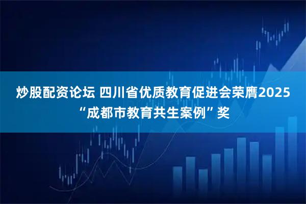 炒股配资论坛 四川省优质教育促进会荣膺2025“成都市教育共生案例”奖