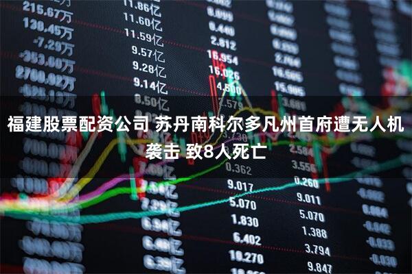 福建股票配资公司 苏丹南科尔多凡州首府遭无人机袭击 致8人死亡