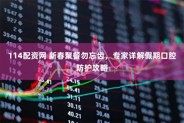 114配资网 新春聚餐勿忘齿，专家详解假期口腔防护攻略