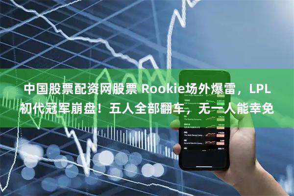 中国股票配资网股票 Rookie场外爆雷，LPL初代冠军崩盘！五人全部翻车，无一人能幸免
