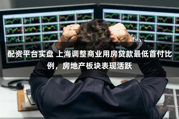 配资平台实盘 上海调整商业用房贷款最低首付比例，房地产板块表现活跃