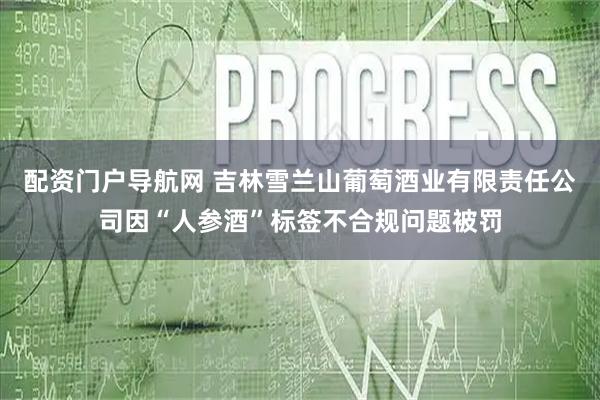 配资门户导航网 吉林雪兰山葡萄酒业有限责任公司因“人参酒”标签不合规问题被罚