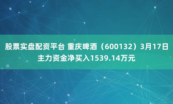 股票实盘配资平台 重庆啤酒（600132）3月17日主力资金净买入1539.14万元