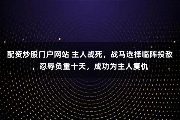 配资炒股门户网站 主人战死,战马选择临阵投敌,忍辱负重十天,成功为主人复仇
