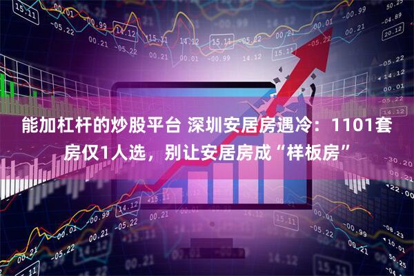 能加杠杆的炒股平台 深圳安居房遇冷：1101套房仅1人选，别让安居房成“样板房”