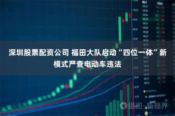 深圳股票配资公司 福田大队启动“四位一体”新模式严查电动车违法