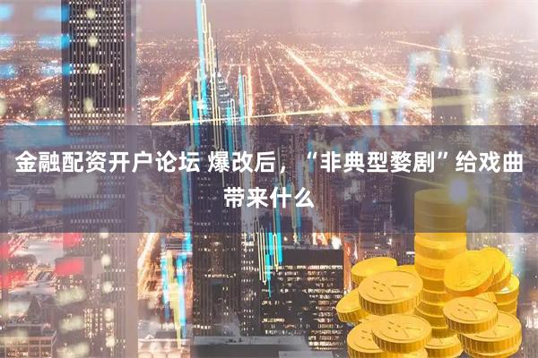 金融配资开户论坛 爆改后，“非典型婺剧”给戏曲带来什么