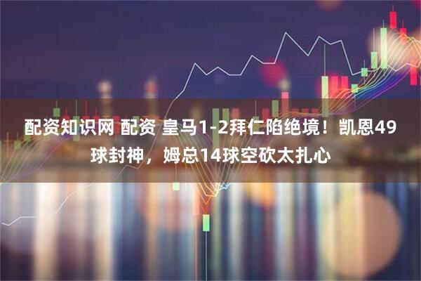 配资知识网 配资 皇马1-2拜仁陷绝境！凯恩49球封神，姆总14球空砍太扎心