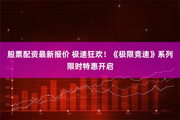 股票配资最新报价 极速狂欢！《极限竞速》系列限时特惠开启