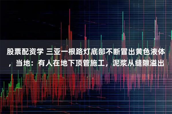 股票配资学 三亚一根路灯底部不断冒出黄色液体，当地：有人在地下顶管施工，泥浆从缝隙溢出
