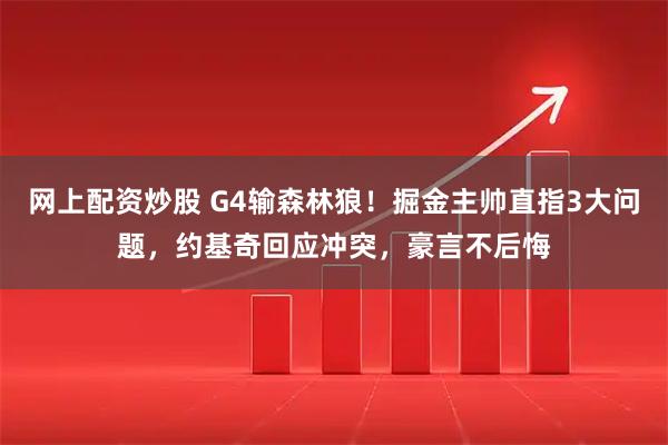 网上配资炒股 G4输森林狼！掘金主帅直指3大问题，约基奇回应冲突，豪言不后悔