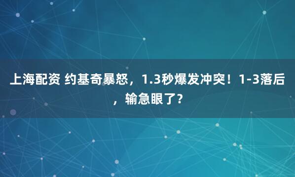 上海配资 约基奇暴怒，1.3秒爆发冲突！1-3落后，输急眼了？