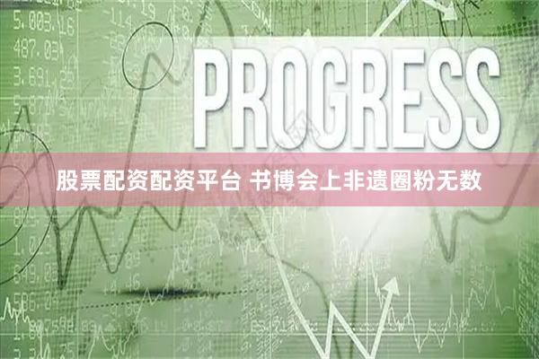股票配资配资平台 书博会上非遗圈粉无数
