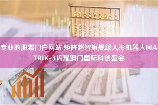 专业的股票门户网站 矩阵超智旗舰级人形机器人MATRIX-3闪耀澳门国际科创盛会