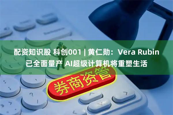 配资知识股 科创001 | 黄仁勋：Vera Rubin已全面量产 AI超级计算机将重塑生活