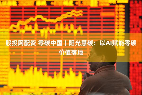 股投网配资 零碳中国|阳光慧碳:以AI赋能零碳价值落地
