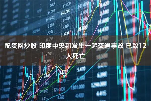 配资网炒股 印度中央邦发生一起交通事故 已致12人死亡